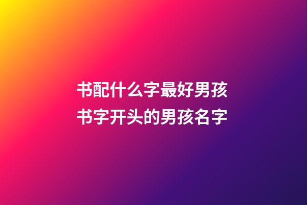 书配什么字最好男孩 书字开头的男孩名字